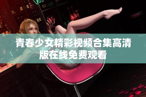 青春少女精彩視頻合集高清版在線免費觀看