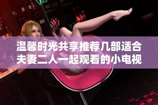 溫馨時光共享推薦幾部適合夫妻二人一起觀看的小電視節目