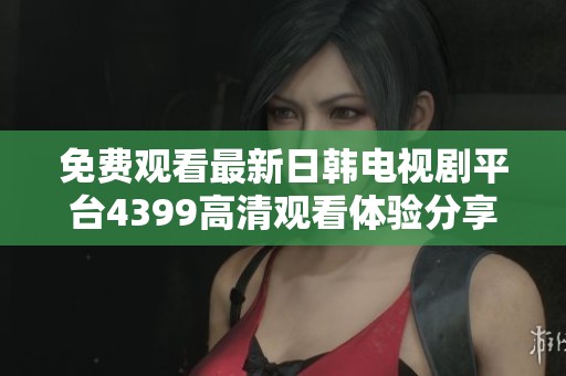 免費觀看最新日韓電視劇平臺4399高清觀看體驗分享