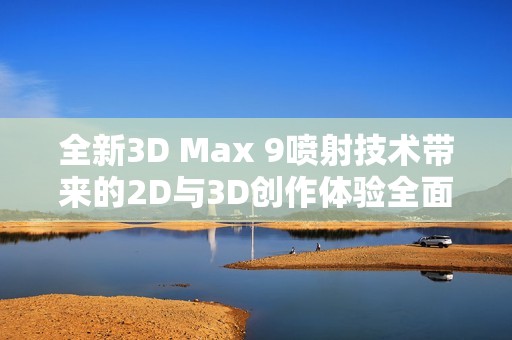 全新3D Max 9噴射技術帶來的2D與3D創作體驗全面解析