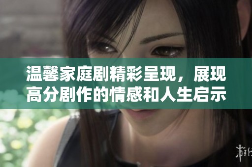 溫馨家庭劇精彩呈現，展現高分劇作的情感和人生啟示