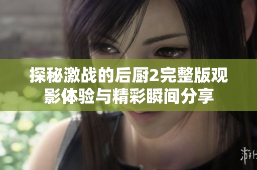 探秘激戰的后廚2完整版觀影體驗與精彩瞬間分享
