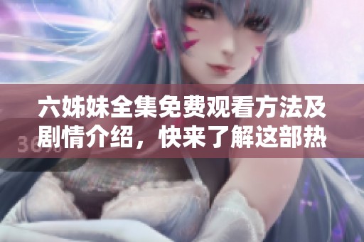 六姊妹全集免費觀看方法及劇情介紹，快來了解這部熱門劇作吧
