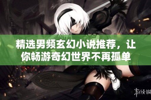 精選男頻玄幻小說推薦，讓你暢游奇幻世界不再孤單