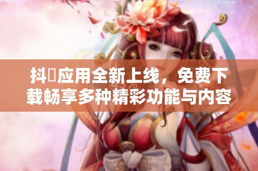 抖抈應用全新上線，免費下載暢享多種精彩功能與內容