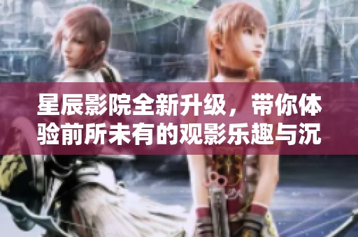 星辰影院全新升級，帶你體驗前所未有的觀影樂趣與沉浸感