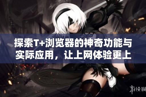 探索T+瀏覽器的神奇功能與實際應(yīng)用，讓上網(wǎng)體驗更上一層樓