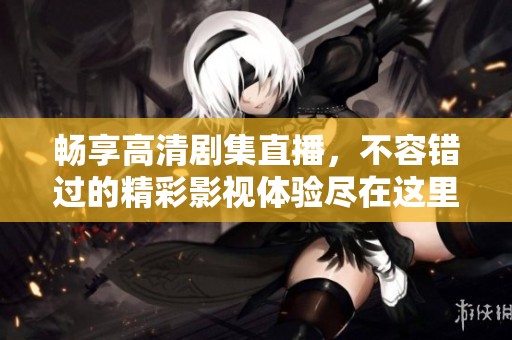 暢享高清劇集直播，不容錯(cuò)過的精彩影視體驗(yàn)盡在這里