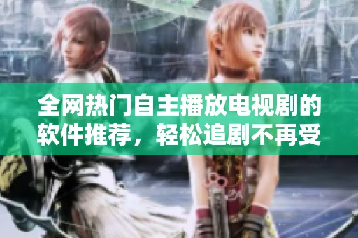 全網(wǎng)熱門自主播放電視劇的軟件推薦，輕松追劇不再受限