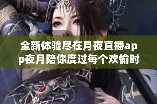 全新體驗盡在月夜直播app夜月陪你度過每個歡愉時刻