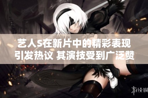 藝人S在新片中的精彩表現引發熱議 其演技受到廣泛贊譽