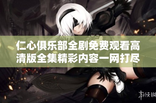 仁心俱樂(lè)部全劇免費(fèi)觀看高清版全集精彩內(nèi)容一網(wǎng)打盡