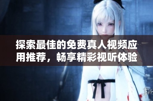 探索最佳的免費真人視頻應用推薦，暢享精彩視聽體驗