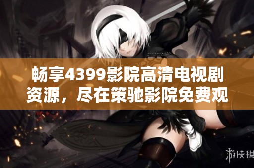暢享4399影院高清電視劇資源，盡在策馳影院免費(fèi)觀看體驗(yàn)