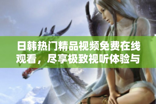 日韓熱門精品視頻免費在線觀看，盡享極致視聽體驗與精彩內(nèi)容