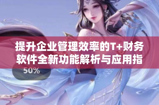 提升企業(yè)管理效率的T+財(cái)務(wù)軟件全新功能解析與應(yīng)用指南