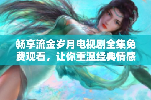 暢享流金歲月電視劇全集免費觀看，讓你重溫經典情感故事