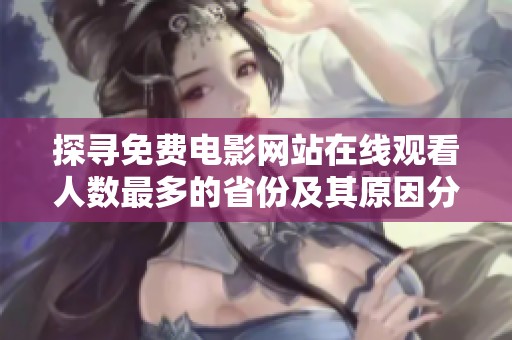 探尋免費(fèi)電影網(wǎng)站在線觀看人數(shù)最多的省份及其原因分析