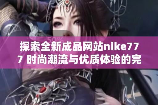 探索全新成品網站nike777 時尚潮流與優質體驗的完美結合