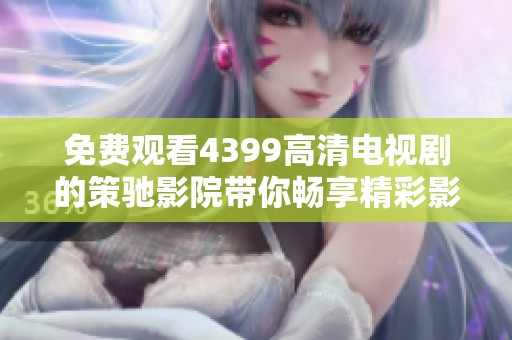 免費觀看4399高清電視劇的策馳影院帶你暢享精彩影視體驗