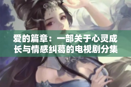 愛的篇章：一部關于心靈成長與情感糾葛的電視劇分集劇情解析