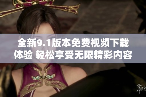 全新9.1版本免費視頻下載體驗 輕松享受無限精彩內容