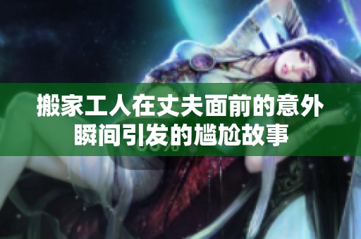 搬家工人在丈夫面前的意外瞬間引發(fā)的尷尬故事