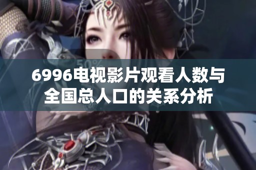 6996電視影片觀看人數(shù)與全國(guó)總?cè)丝诘年P(guān)系分析