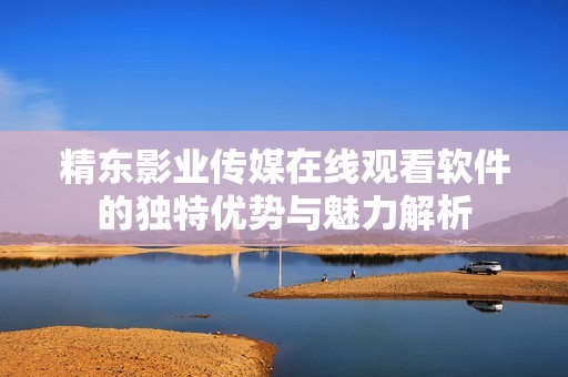 精東影業傳媒在線觀看軟件的獨特優勢與魅力解析