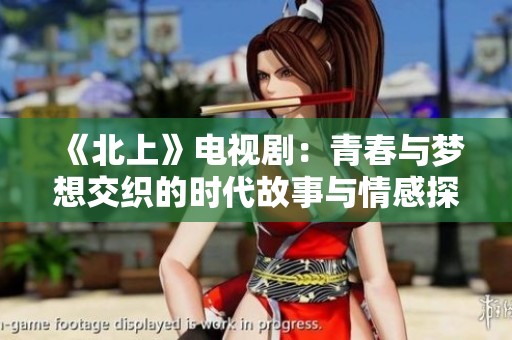 《北上》電視劇：青春與夢想交織的時代故事與情感探索