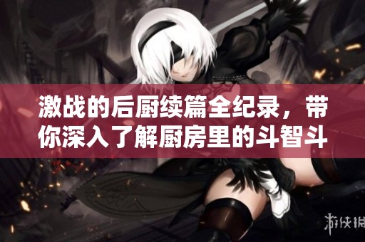 激戰的后廚續篇全紀錄，帶你深入了解廚房里的斗智斗勇