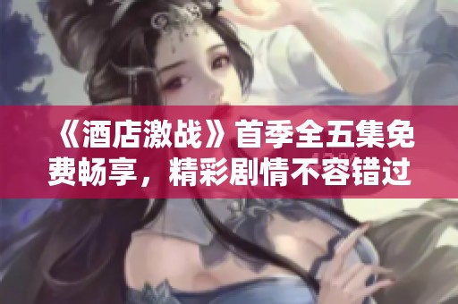 《酒店激戰(zhàn)》首季全五集免費暢享，精彩劇情不容錯過！