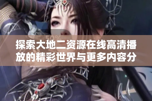 探索大地二資源在線高清播放的精彩世界與更多內(nèi)容分享