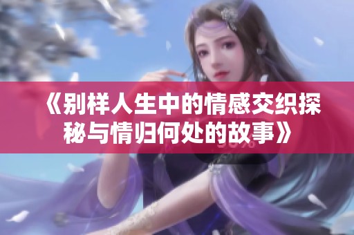 《別樣人生中的情感交織探秘與情歸何處的故事》