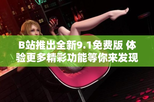 B站推出全新9.1免費(fèi)版 體驗(yàn)更多精彩功能等你來(lái)發(fā)現(xiàn)