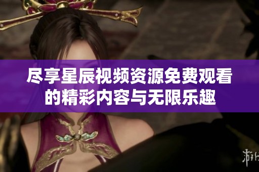 盡享星辰視頻資源免費觀看的精彩內容與無限樂趣