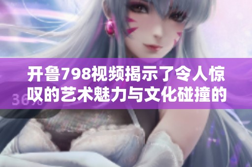 開魯798視頻揭示了令人驚嘆的藝術魅力與文化碰撞的精彩瞬間