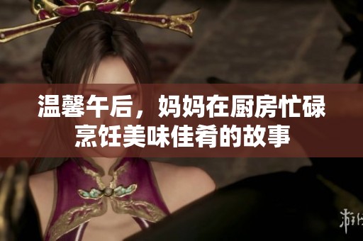 溫馨午后，媽媽在廚房忙碌烹飪美味佳肴的故事