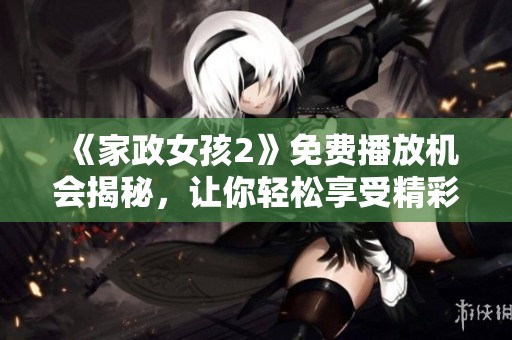 《家政女孩2》免費播放機會揭秘，讓你輕松享受精彩劇集體驗
