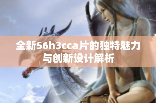 全新56h3cca片的獨特魅力與創(chuàng)新設(shè)計解析