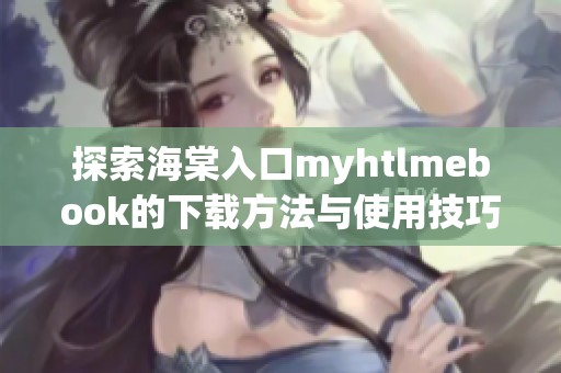 探索海棠入口myhtlmebook的下載方法與使用技巧解析