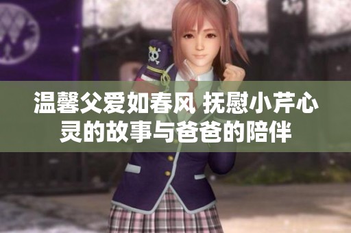 溫馨父愛如春風 撫慰小芹心靈的故事與爸爸的陪伴