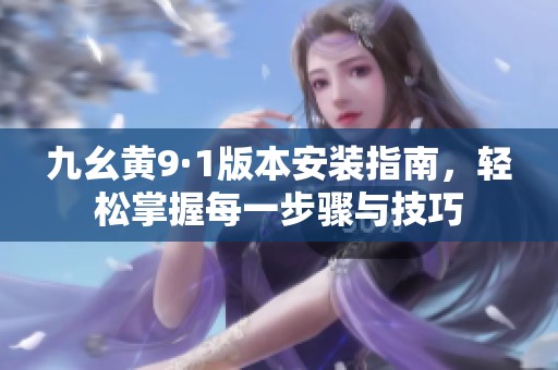 九幺黃9·1版本安裝指南，輕松掌握每一步驟與技巧