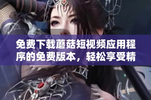 免費下載蘑菇短視頻應用程序的免費版本，輕松享受精彩內容