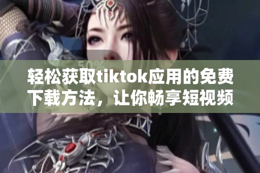 輕松獲取tiktok應用的免費下載方法，讓你暢享短視頻樂趣
