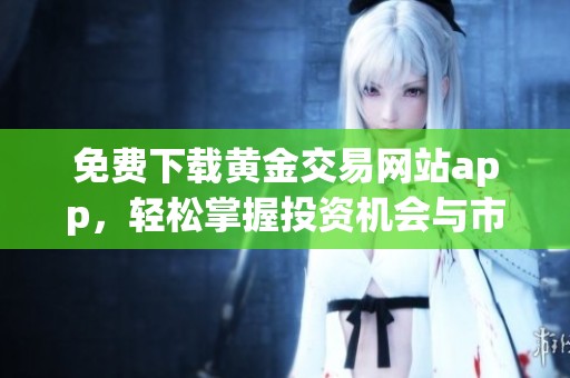 免費下載黃金交易網(wǎng)站app，輕松掌握投資機會與市場動態(tài)