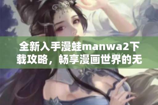 全新入手漫蛙manwa2下載攻略，暢享漫畫世界的無限樂趣