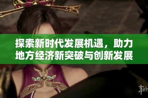 探索新時代發展機遇，助力地方經濟新突破與創新發展