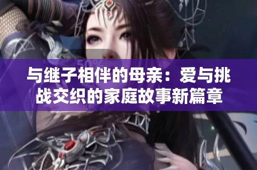 與繼子相伴的母親：愛與挑戰(zhàn)交織的家庭故事新篇章