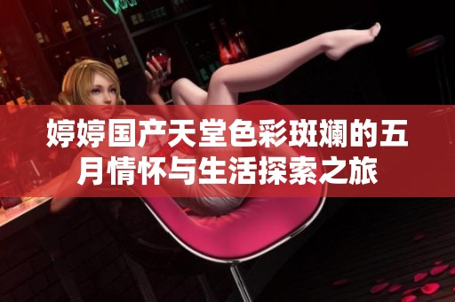 婷婷國產天堂色彩斑斕的五月情懷與生活探索之旅